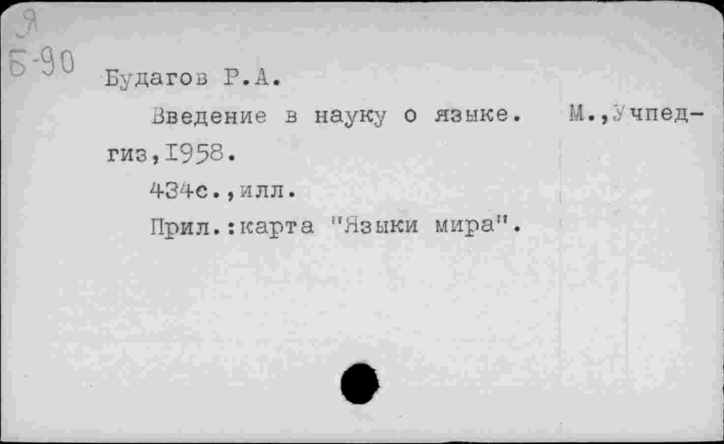 ﻿3
Б-90
Будагов Р.А.
Введение в науку о языке, гиз,1958.
434с.,илл.
Прил.хкарта "Языки мира".
М.,Учпед-